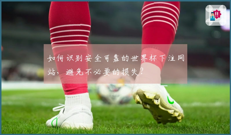 如何识别安全可靠的世界杯下注网站，避免不必要的损失？
