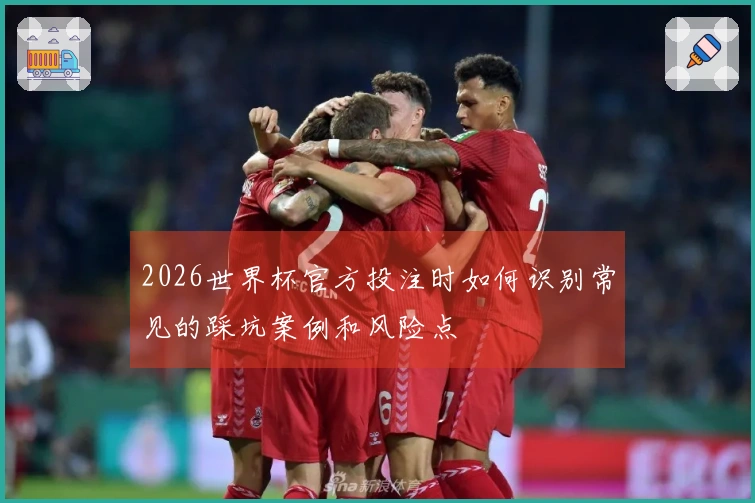 2026世界杯官方投注时如何识别常见的踩坑案例和风险点