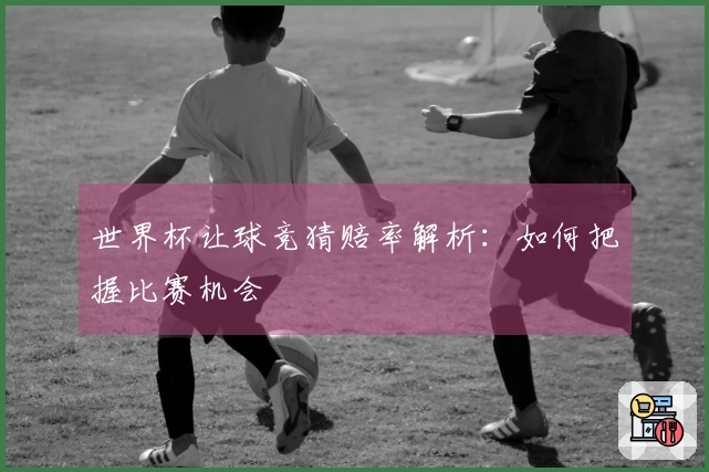 世界杯让球竞猜赔率解析：如何把握比赛机会