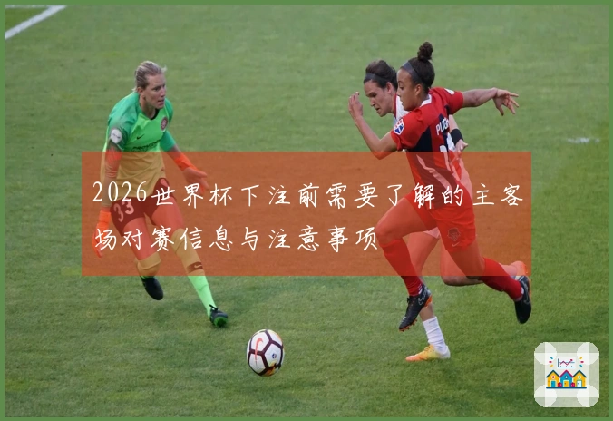2026世界杯下注前需要了解的主客场对赛信息与注意事项