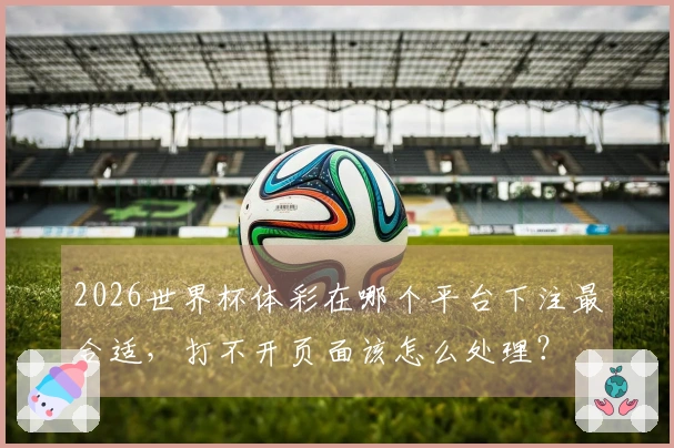 2026世界杯体彩在哪个平台下注最合适，打不开页面该怎么处理？