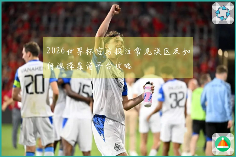 2026世界杯官方投注常见误区及如何选择靠谱平台攻略