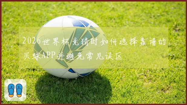 2026世界杯竞猜时如何选择靠谱的买球APP并避免常见误区