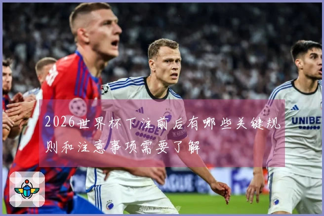 2026世界杯下注前后有哪些关键规则和注意事项需要了解