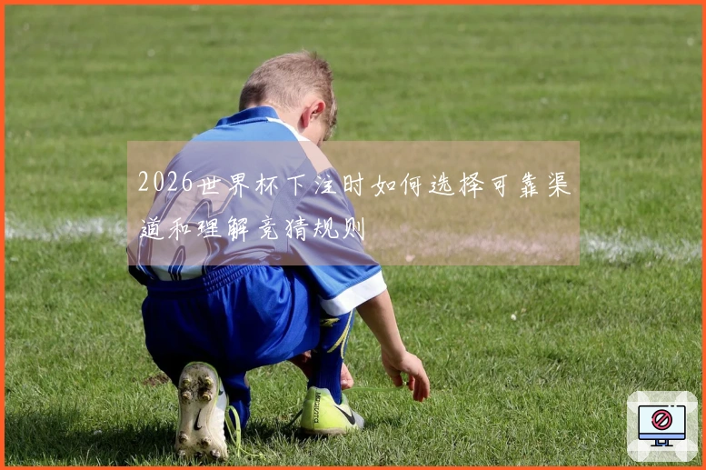 2026世界杯下注时如何选择可靠渠道和理解竞猜规则