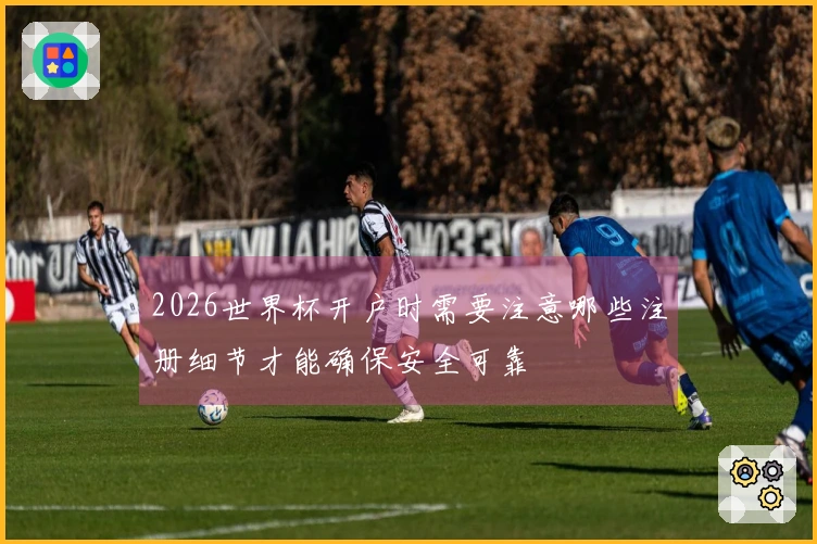 2026世界杯开户时需要注意哪些注册细节才能确保安全可靠