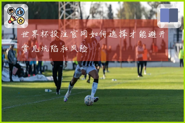 世界杯投注官网如何选择才能避开常见坑陷和风险