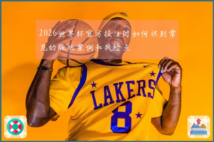 2026世界杯官方投注时如何识别常见的踩坑案例和风险点