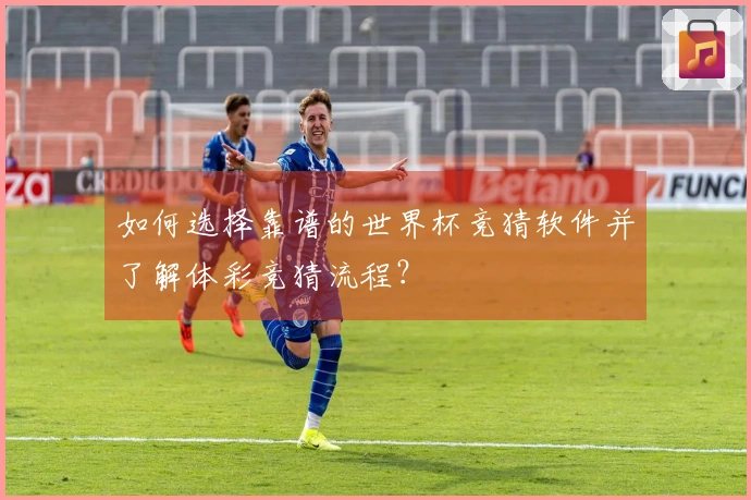 如何选择靠谱的世界杯竞猜软件并了解体彩竞猜流程？