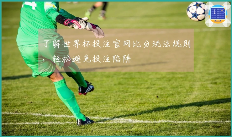 了解世界杯投注官网比分玩法规则，轻松避免投注陷阱