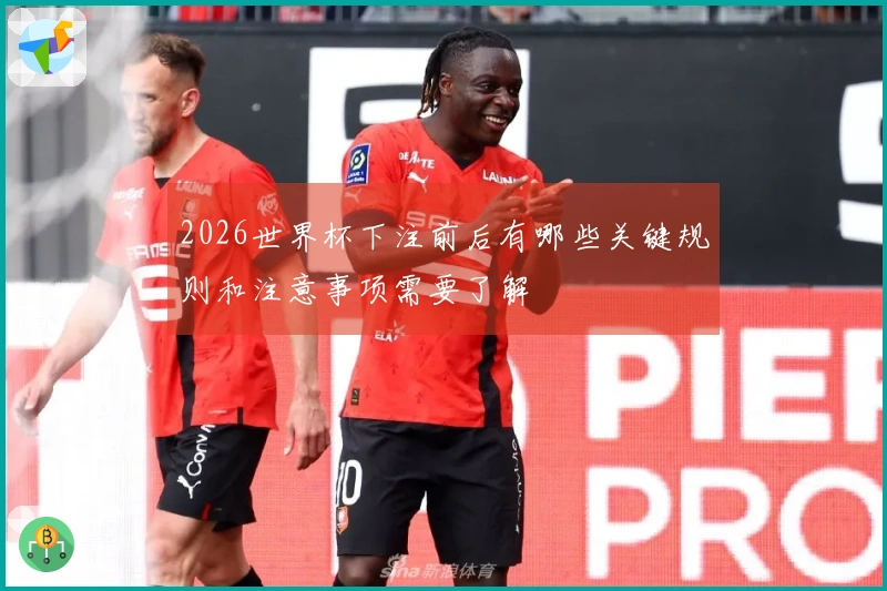 2026世界杯下注前后有哪些关键规则和注意事项需要了解