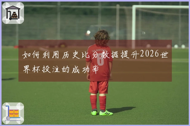 如何利用历史比分数据提升2026世界杯投注的成功率