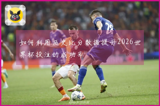 如何利用历史比分数据提升2026世界杯投注的成功率