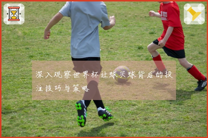 深入观察世界杯让球买球背后的投注技巧与策略