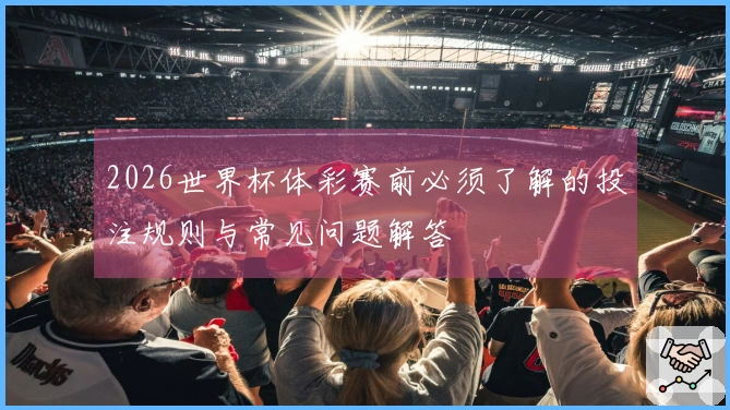 2026世界杯体彩赛前必须了解的投注规则与常见问题解答