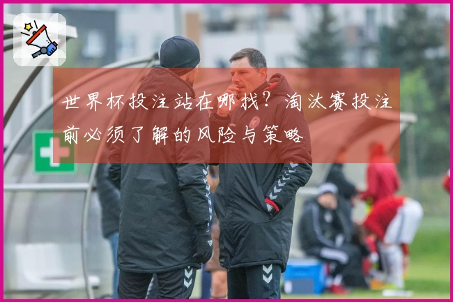 世界杯投注站在哪找？淘汰赛投注前必须了解的风险与策略