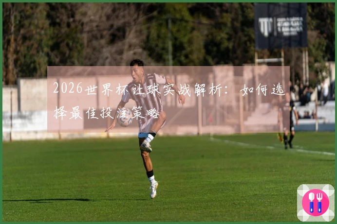 2026世界杯让球实战解析：如何选择最佳投注策略