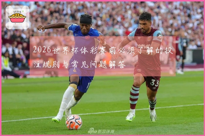 2026世界杯体彩赛前必须了解的投注规则与常见问题解答