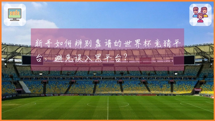 新手如何辨别靠谱的世界杯竞猜平台，避免误入黑平台？