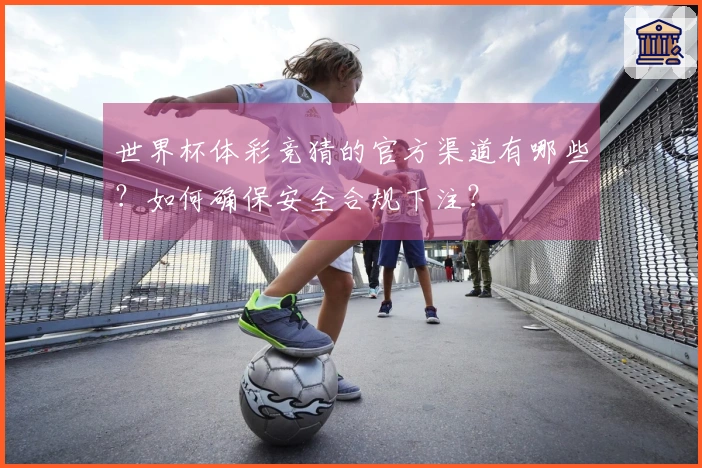 世界杯体彩竞猜的官方渠道有哪些？如何确保安全合规下注？