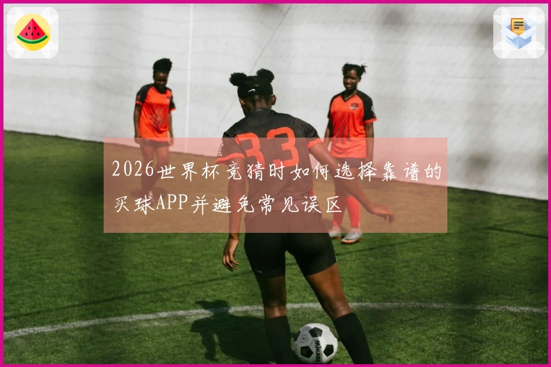2026世界杯竞猜时如何选择靠谱的买球APP并避免常见误区