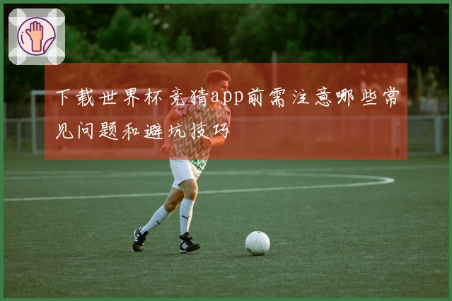 下载世界杯竞猜app前需注意哪些常见问题和避坑技巧