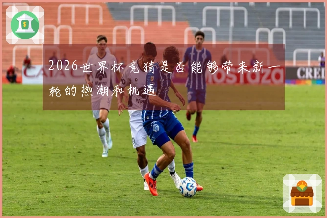 2026世界杯竞猜是否能够带来新一轮的热潮和机遇
