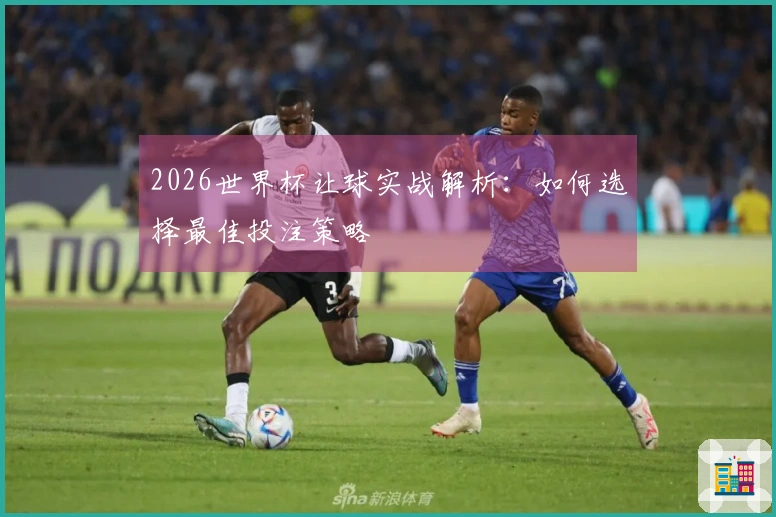 2026世界杯让球实战解析：如何选择最佳投注策略